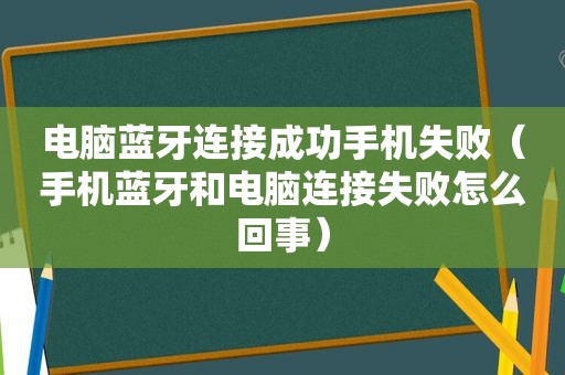 电脑蓝牙连接成功手机失败（手机蓝牙和电脑连接失败怎么回事）