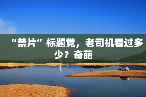 “禁片”标题党， *** 看过多少？奇葩