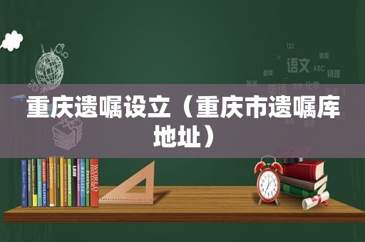重庆遗嘱设立（重庆市遗嘱库地址）