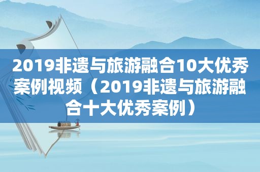 2019非遗与旅游融合10大优秀案例视频（2019非遗与旅游融合十大优秀案例）