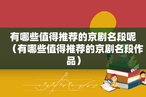 有哪些值得推荐的京剧名段呢（有哪些值得推荐的京剧名段作品）