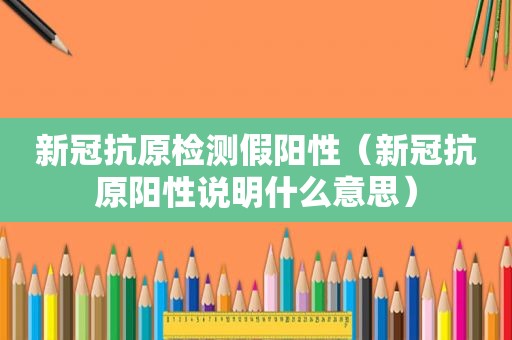 新冠抗原检测假阳性（新冠抗原阳性说明什么意思）