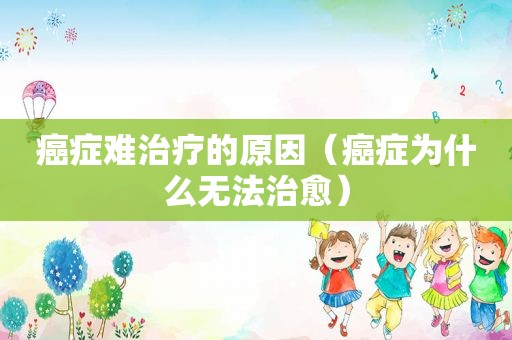 癌症难治疗的原因（癌症为什么无法治愈）
