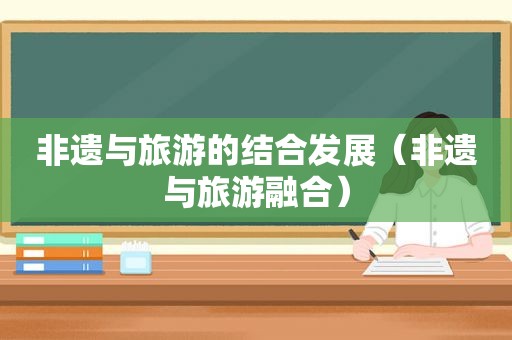 非遗与旅游的结合发展（非遗与旅游融合）