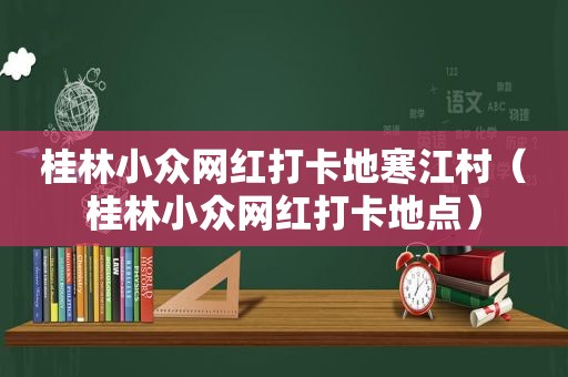 桂林小众网红打卡地寒江村（桂林小众网红打卡地点）
