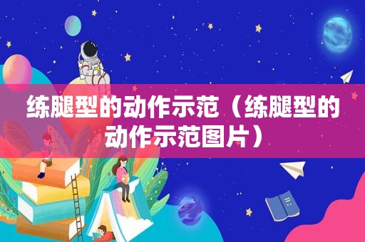 练腿型的动作示范（练腿型的动作示范图片）
