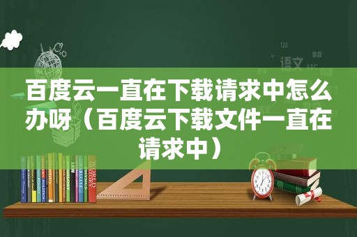 百度云一直在下载请求中怎么办呀（百度云下载文件一直在请求中）