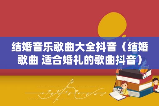 结婚音乐歌曲大全抖音（结婚歌曲 适合婚礼的歌曲抖音）