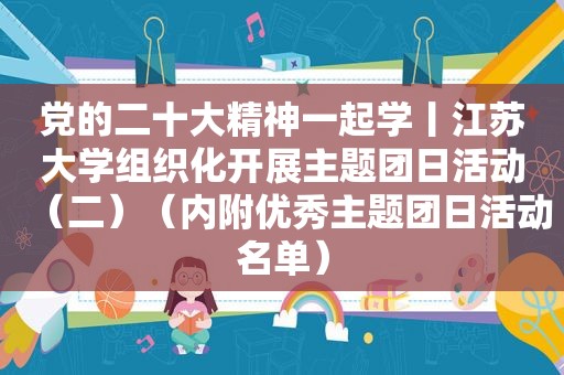 党的二十大精神一起学丨江苏大学组织化开展主题团日活动（二）（内附优秀主题团日活动名单）