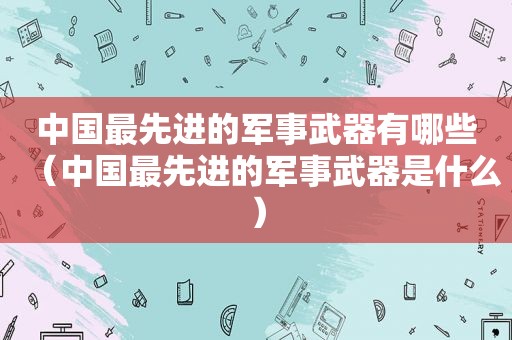 中国最先进的军事武器有哪些（中国最先进的军事武器是什么）