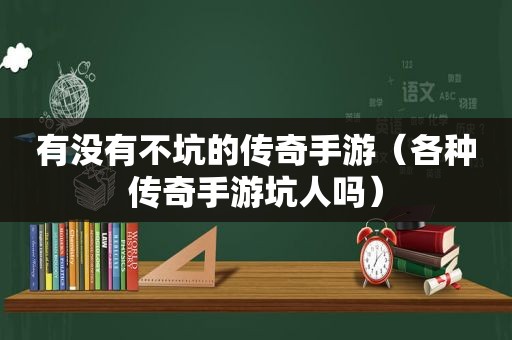 有没有不坑的传奇手游（各种传奇手游坑人吗）