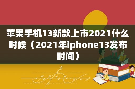 苹果手机13新款上市2021什么时候（2021年iphone13发布时间）