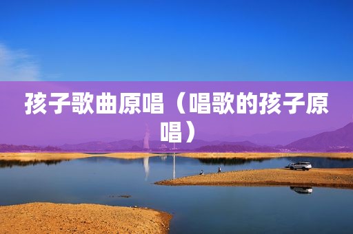 孩子歌曲原唱（唱歌的孩子原唱）