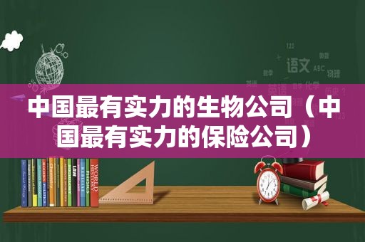 中国最有实力的生物公司（中国最有实力的保险公司）