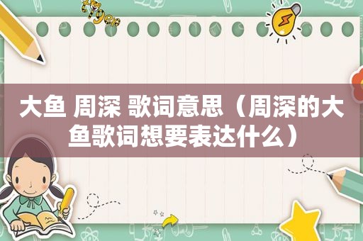 大鱼 周深 歌词意思（周深的大鱼歌词想要表达什么）