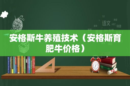 安格斯牛养殖技术（安格斯育肥牛价格）