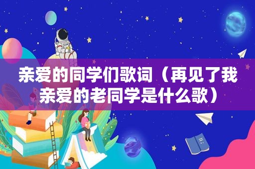 亲爱的同学们歌词（再见了我亲爱的老同学是什么歌）