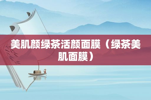 美肌颜绿茶活颜面膜（绿茶美肌面膜）