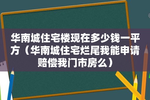 华南城住宅楼现在多少钱一平方（华南城住宅烂尾我能申请赔偿我门市房么）