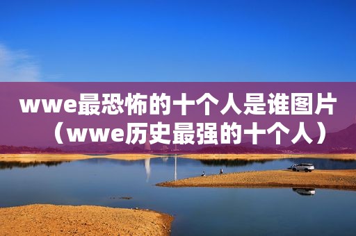 wwe最恐怖的十个人是谁图片（wwe历史最强的十个人）