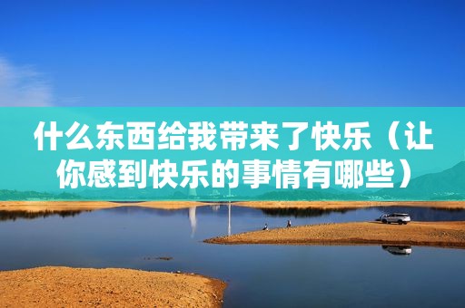 什么东西给我带来了快乐（让你感到快乐的事情有哪些）