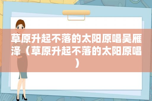草原升起不落的太阳原唱吴雁泽（草原升起不落的太阳原唱）