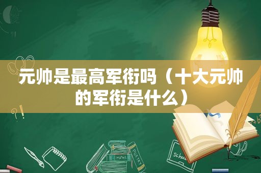 元帅是最高军衔吗（十大元帅的军衔是什么）