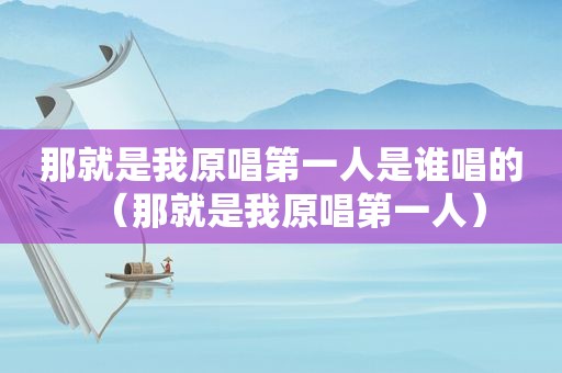 那就是我原唱第一人是谁唱的（那就是我原唱第一人）