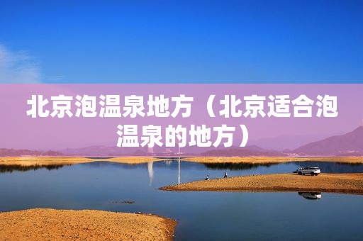 北京泡温泉地方（北京适合泡温泉的地方）