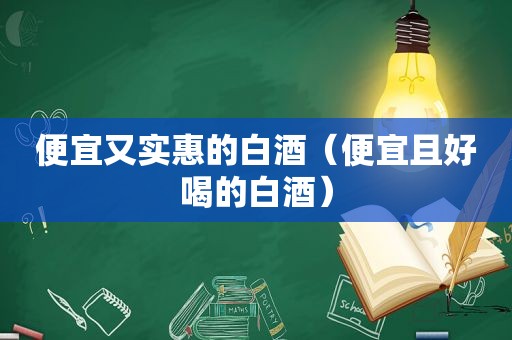 便宜又实惠的白酒（便宜且好喝的白酒）