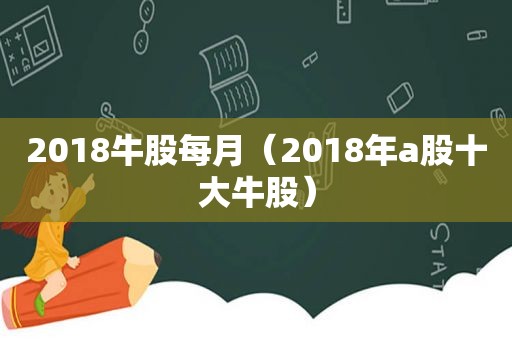 2018牛股每月（2018年a股十大牛股）