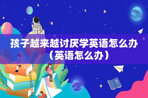孩子越来越讨厌学英语怎么办（英语怎么办）