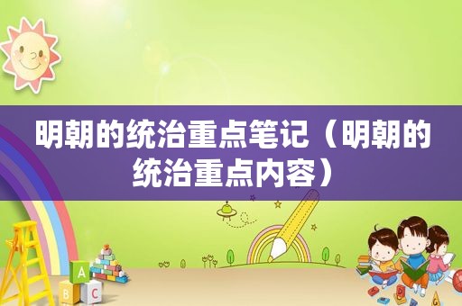 明朝的统治重点笔记（明朝的统治重点内容）