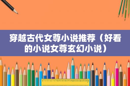 穿越古代女尊小说推荐（好看的小说女尊玄幻小说）