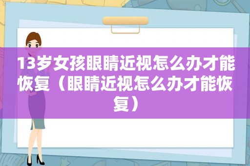 13岁女孩眼睛近视怎么办才能恢复（眼睛近视怎么办才能恢复）