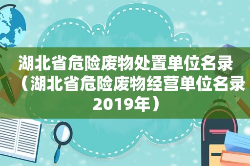 湖北省危险废物处置单位名录（湖北省危险废物经营单位名录2019年）
