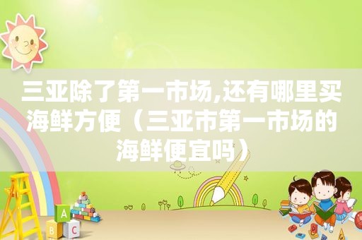 三亚除了第一市场,还有哪里买海鲜方便（三亚市第一市场的海鲜便宜吗）