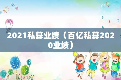 2021私募业绩（百亿私募2020业绩）