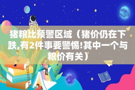 猪粮比预警区域（猪价仍在下跌,有2件事要警惕!其中一个与粮价有关）
