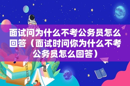 面试问为什么不考公务员怎么回答（面试时问你为什么不考公务员怎么回答）