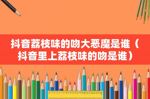 抖音荔枝味的吻大恶魔是谁（抖音里上荔枝味的吻是谁）