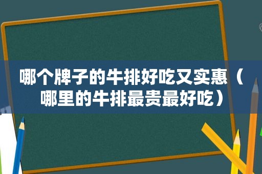 哪个牌子的牛排好吃又实惠（哪里的牛排最贵最好吃）