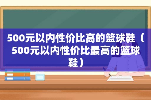 500元以内性价比高的篮球鞋（500元以内性价比最高的篮球鞋）