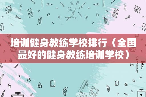 培训健身教练学校排行（全国最好的健身教练培训学校）