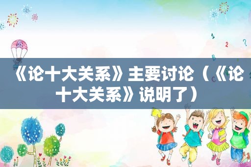 《论十大关系》主要讨论（《论十大关系》说明了）