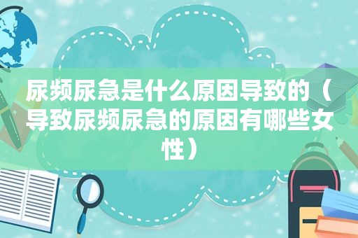 尿频尿急是什么原因导致的（导致尿频尿急的原因有哪些女性）