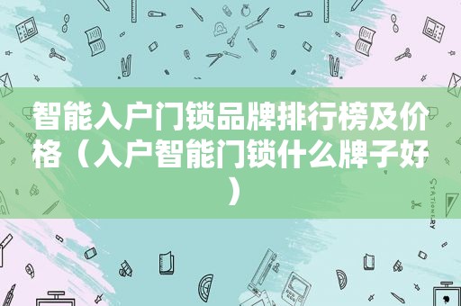 智能入户门锁品牌排行榜及价格（入户智能门锁什么牌子好）