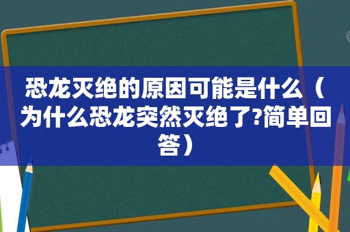 恐龙灭绝的原因可能是什么（为什么恐龙突然灭绝了?简单回答）