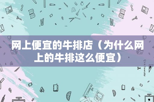 网上便宜的牛排店（为什么网上的牛排这么便宜）