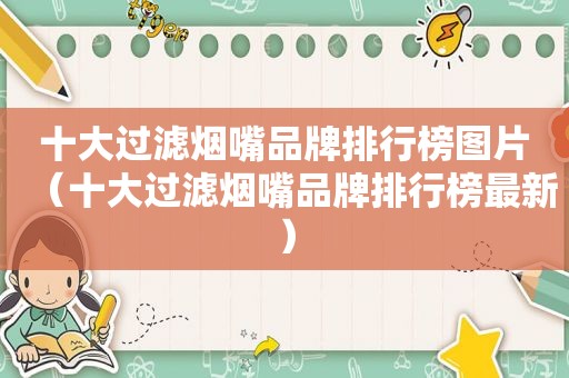 十大过滤烟嘴品牌排行榜图片（十大过滤烟嘴品牌排行榜最新）